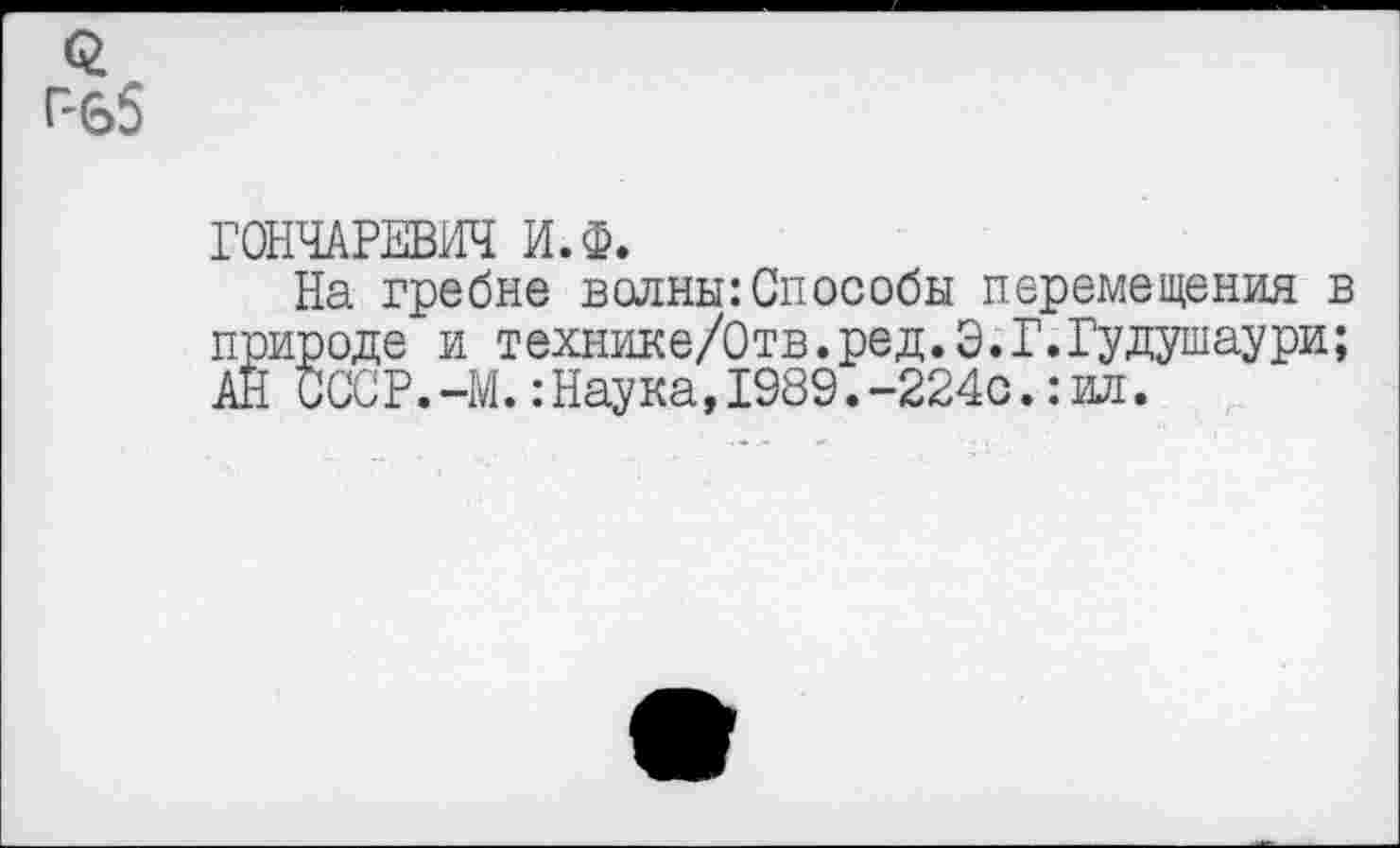 ﻿гъ5
ГОНЧАРЕВИЧ И.Ф.
На гребне волны:Способы перемещения в природе и технике/Отв.ред.Э.Г.Гудушаури; АН СССР.-М. .-Наука,1989.-224с. :ил.